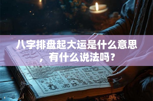 八字排盘起大运是什么意思,有什么说法吗? 八字排盘起大运是什么意思,有什么说法吗?