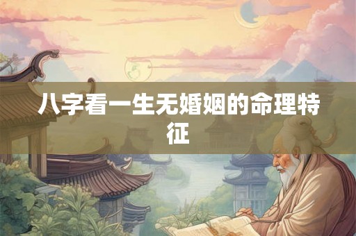 八字看一生无婚姻的命理特征 八字看一生无婚姻的命理特征