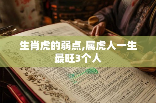 生肖虎的弱点,属虎人一生最旺3个人 生肖虎的弱点,属虎人一生最旺3个人