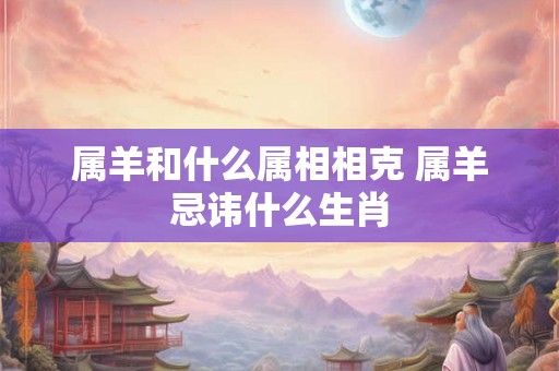 属羊和什么属相相克 属羊忌讳什么生肖