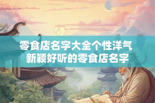 零食店名字大全个性洋气 新颖好听的零食店名字