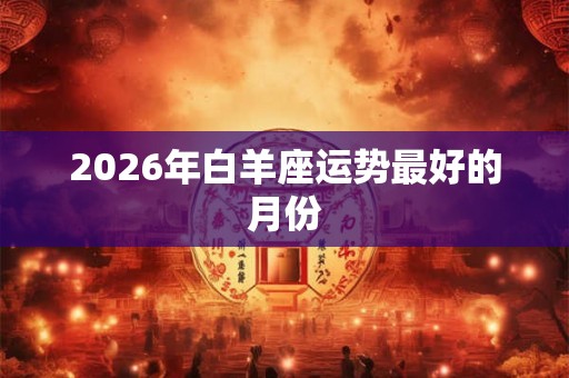 2026年白羊座运势最好的月份