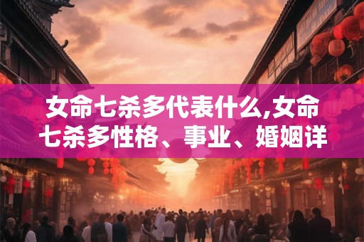 女命七杀多代表什么,女命七杀多性格、事业、婚姻详解 女命七杀多代表什么,女命七杀多性格、事业、婚姻详解