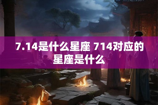 7.14是什么星座 714对应的星座是什么