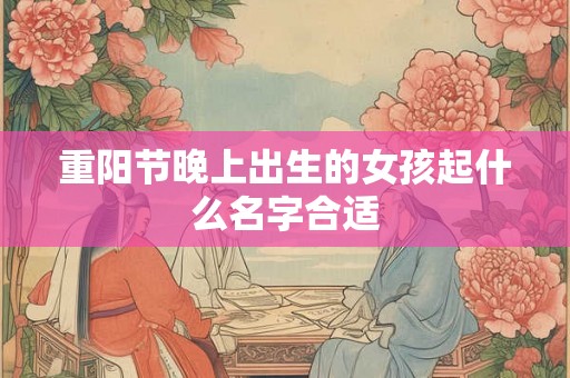 重阳节晚上出生的女孩起什么名字合适 重阳节晚上出生的女孩起什么名字合适