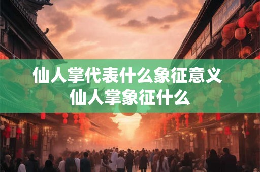 仙人掌代表什么象征意义 仙人掌象征什么