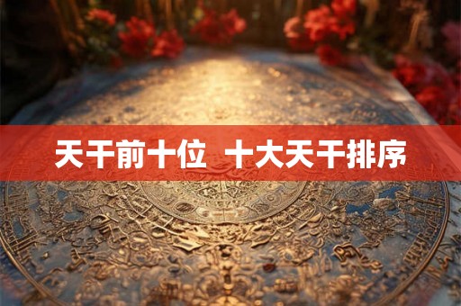 天干前十位  十大天干排序
