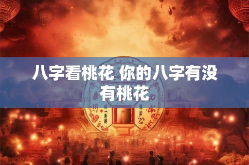 八字看桃花 你的八字有没有桃花 八字看桃花 你的八字有没有桃花