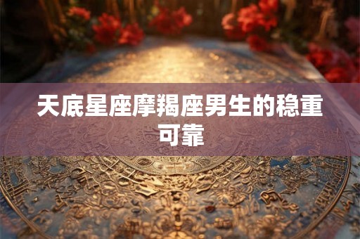 天底星座摩羯座男生的稳重可靠