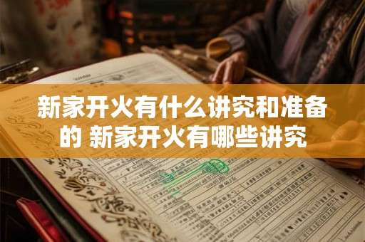 新家开火有什么讲究和准备的 新家开火有哪些讲究 新家开火有什么讲究和准备的 新家开火有哪些讲究