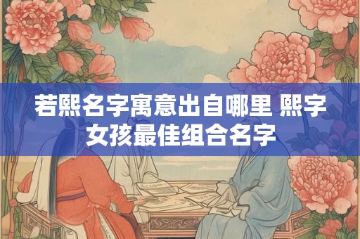 若熙名字寓意出自哪里 熙字女孩最佳组合名字
