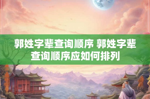 郭姓字辈查询顺序 郭姓字辈查询顺序应如何排列 郭姓字辈查询顺序 郭姓字辈查询顺序应如何排列