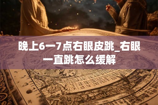 晚上6一7点右眼皮跳_右眼一直跳怎么缓解