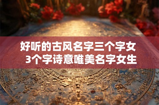 好听的古风名字三个字女  3个字诗意唯美名字女生