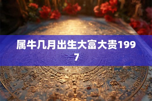 属牛几月出生大富大贵1997
