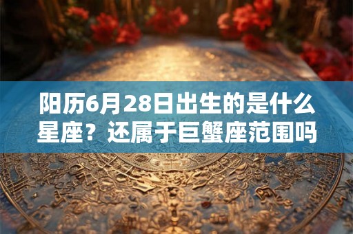 阳历6月28日出生的是什么星座？还属于巨蟹座范围吗？