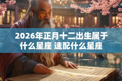 2026年正月十二出生属于什么星座 速配什么星座