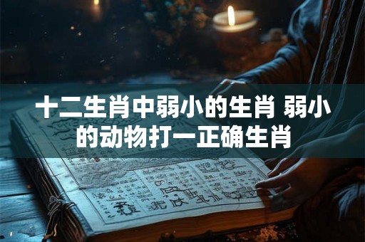十二生肖中弱小的生肖 弱小的动物打一正确生肖