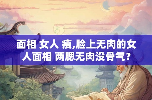 面相 女人 瘦,脸上无肉的女人面相 两腮无肉没骨气？