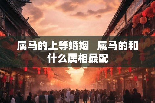 属马的上等婚姻   属马的和什么属相最配