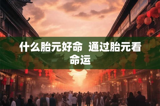 什么胎元好命  通过胎元看命运