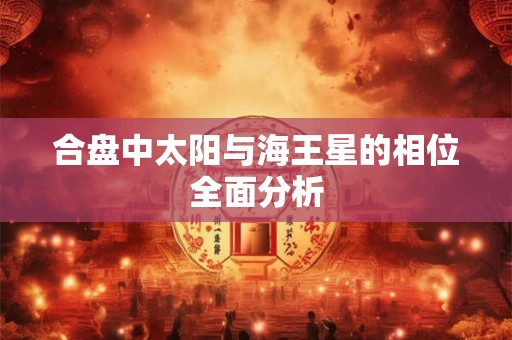 合盘中太阳与海王星的相位全面分析