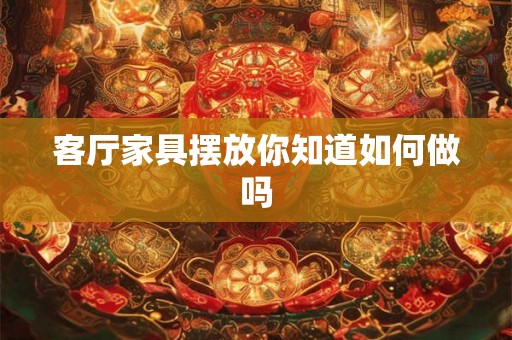 客厅家具摆放你知道如何做吗