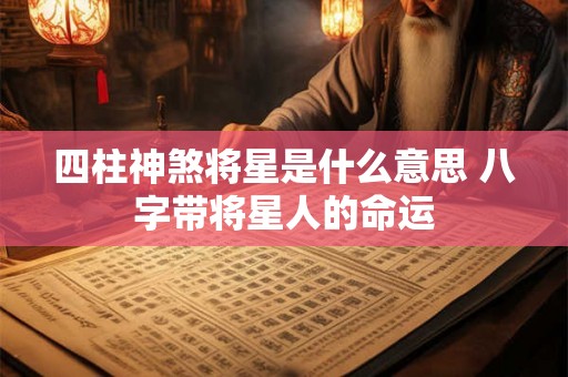 四柱神煞将星是什么意思 八字带将星人的命运