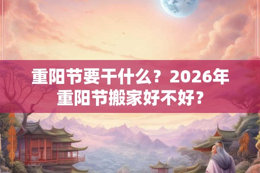 重阳节要干什么？2026年重阳节搬家好不好？