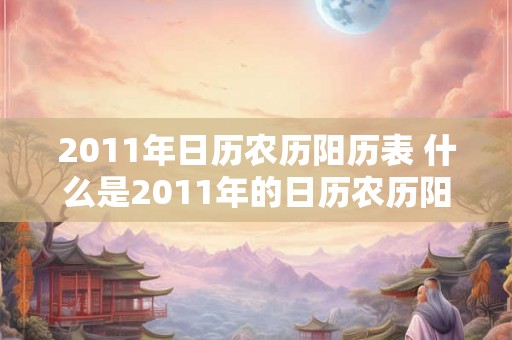 2011年日历农历阳历表 什么是2011年的日历农历阳历表