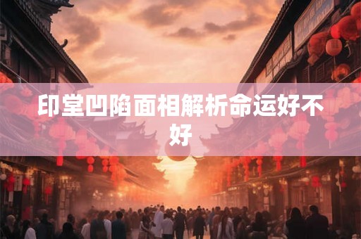 印堂凹陷面相解析命运好不好