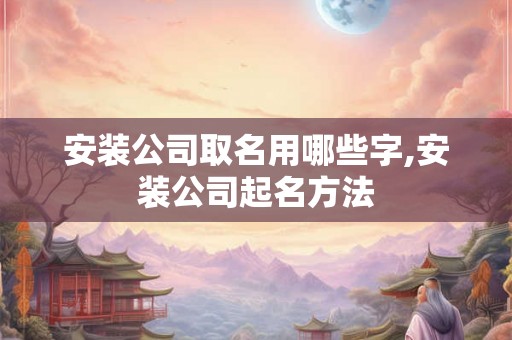 安装公司取名用哪些字,安装公司起名方法