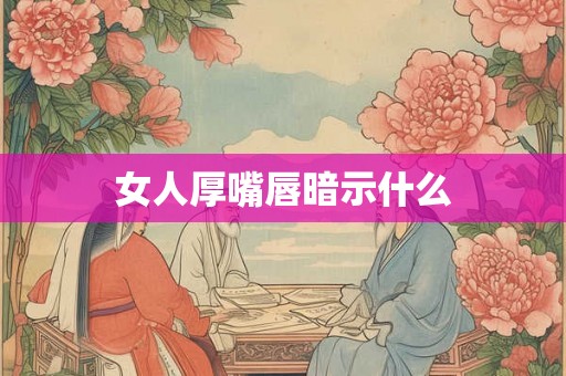 女人厚嘴唇暗示什么