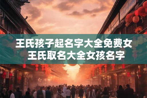 王氏孩子起名字大全免费女  王氏取名大全女孩名字
