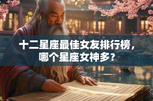 十二星座最佳女友排行榜，哪个星座女神多？