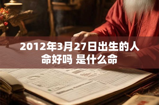 2012年3月27日出生的人命好吗 是什么命