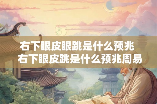 右下眼皮眼跳是什么预兆  右下眼皮跳是什么预兆周易