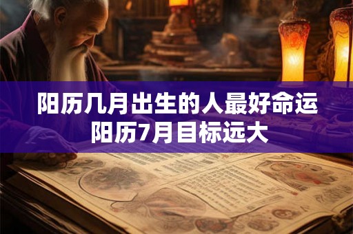阳历几月出生的人最好命运 阳历7月目标远大