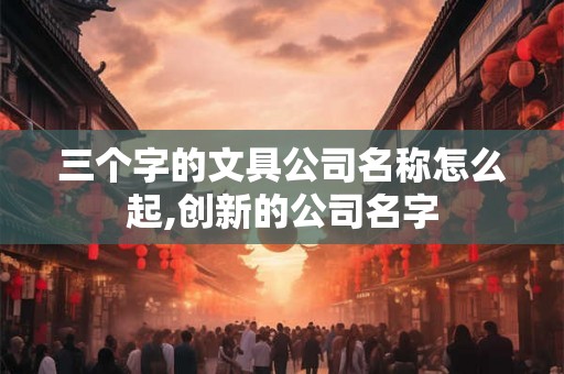三个字的文具公司名称怎么起,创新的公司名字