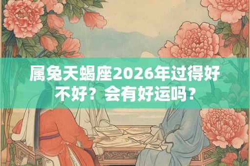 属兔天蝎座2026年过得好不好？会有好运吗？