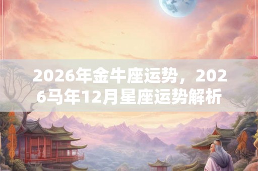2026年金牛座运势，2026马年12月星座运势解析