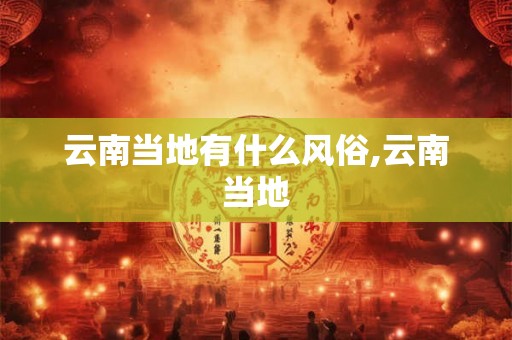 云南当地有什么风俗,云南当地