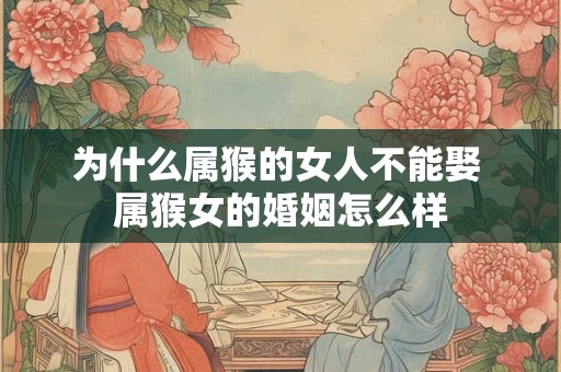 为什么属猴的女人不能娶 属猴女的婚姻怎么样 为什么属猴的女人不能娶 属猴女的婚姻怎么样