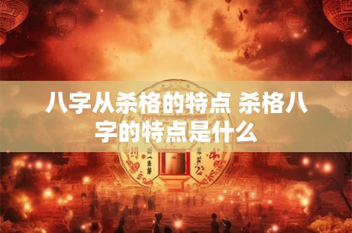 八字从杀格的特点 杀格八字的特点是什么 八字从杀格的特点 杀格八字的特点是什么