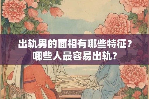 出轨男的面相有哪些特征？哪些人最容易出轨？