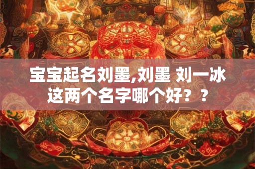 宝宝起名刘墨,刘墨 刘一冰这两个名字哪个好?? 宝宝起名刘墨,刘墨 刘一冰这两个名字哪个好??