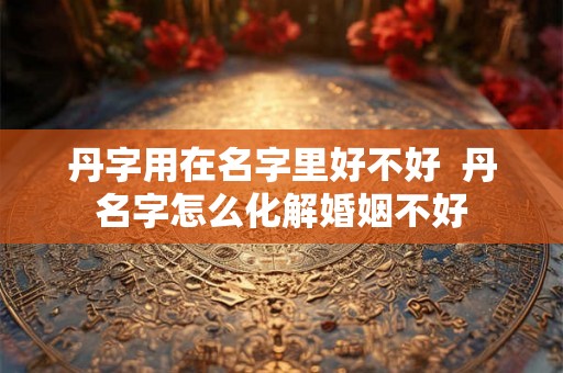 丹字用在名字里好不好  丹名字怎么化解婚姻不好