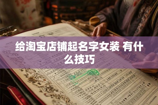 给淘宝店铺起名字女装 有什么技巧 给淘宝店铺起名字女装 有什么技巧
