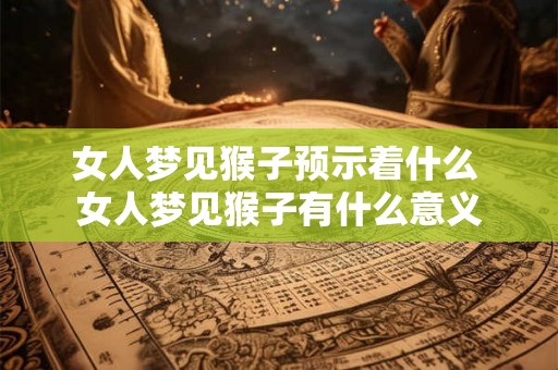 女人梦见猴子预示着什么 女人梦见猴子有什么意义