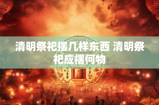 清明祭祀摆几样东西 清明祭祀应摆何物 清明祭祀摆几样东西 清明祭祀应摆何物